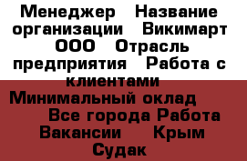 Менеджер › Название организации ­ Викимарт, ООО › Отрасль предприятия ­ Работа с клиентами › Минимальный оклад ­ 15 000 - Все города Работа » Вакансии   . Крым,Судак